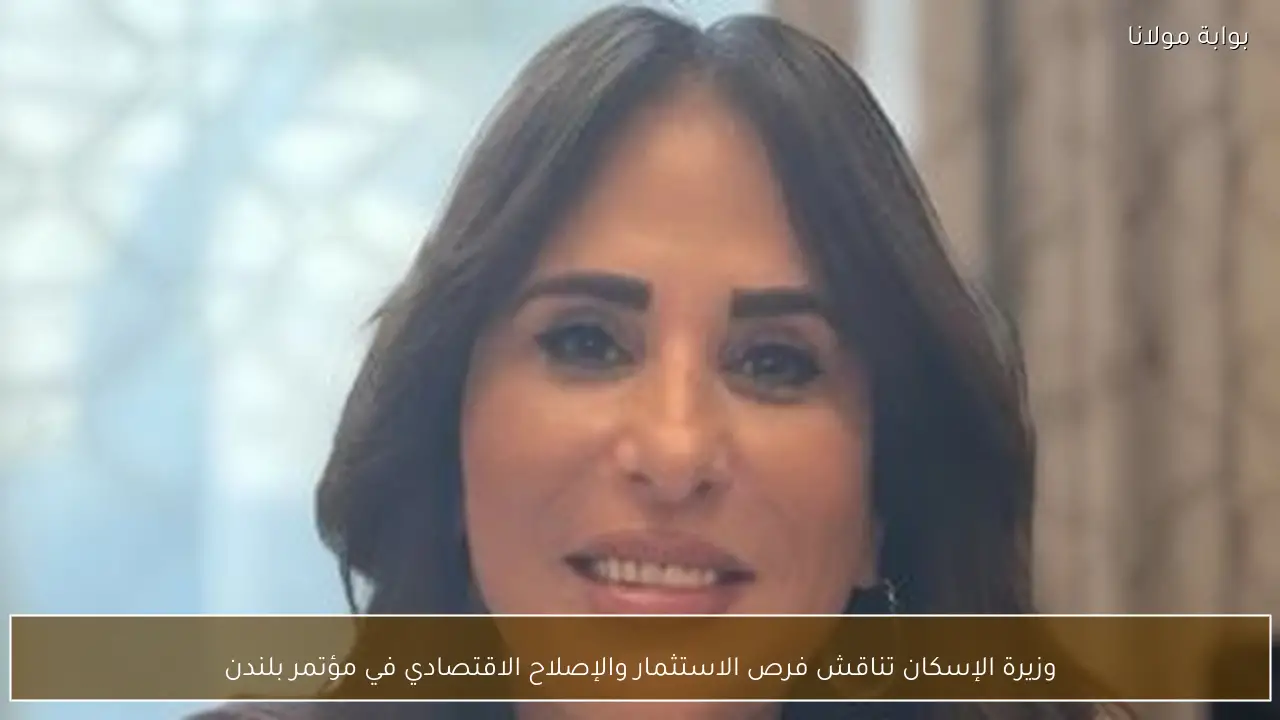 وزيرة الإسكان تناقش فرص الاستثمار والإصلاح الاقتصادي في مؤتمر بلندن