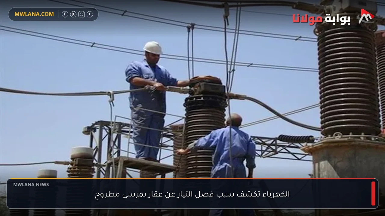 الكهرباء تكشف سبب فصل التيار عن عقار بمرسى مطروح