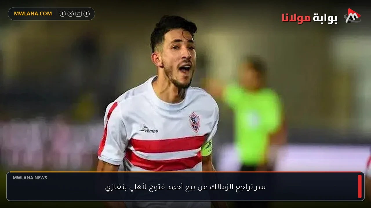 سر تراجع الزمالك عن بيع أحمد فتوح لأهلي بنغازي