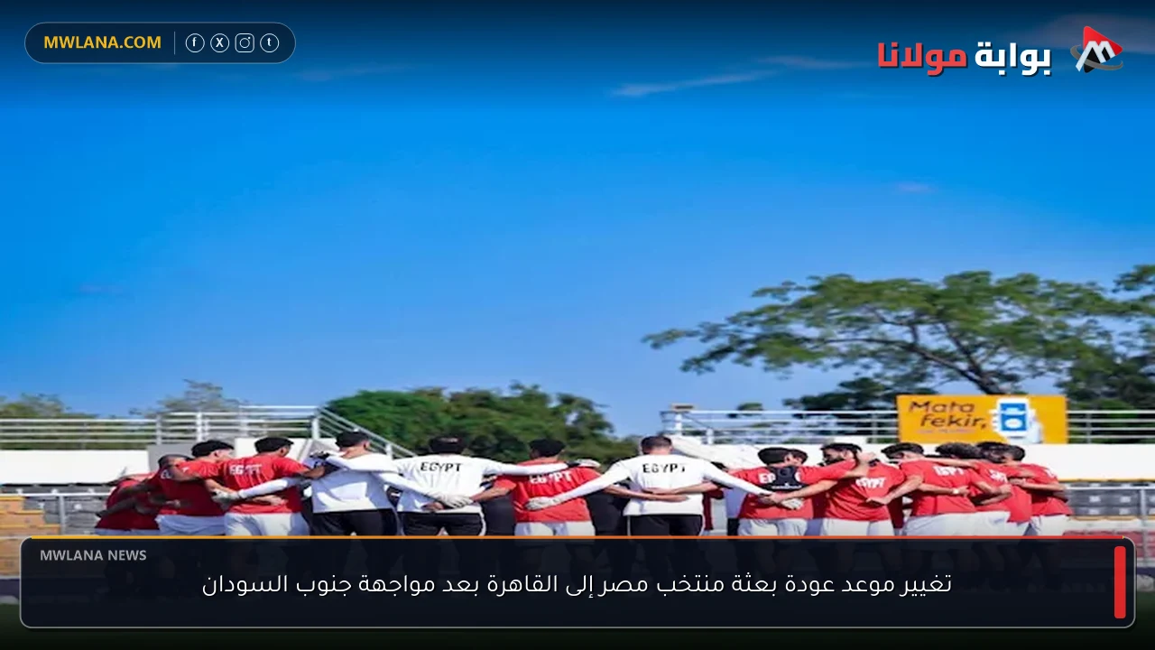 تغيير موعد عودة بعثة منتخب مصر إلى القاهرة بعد مواجهة جنوب السودان