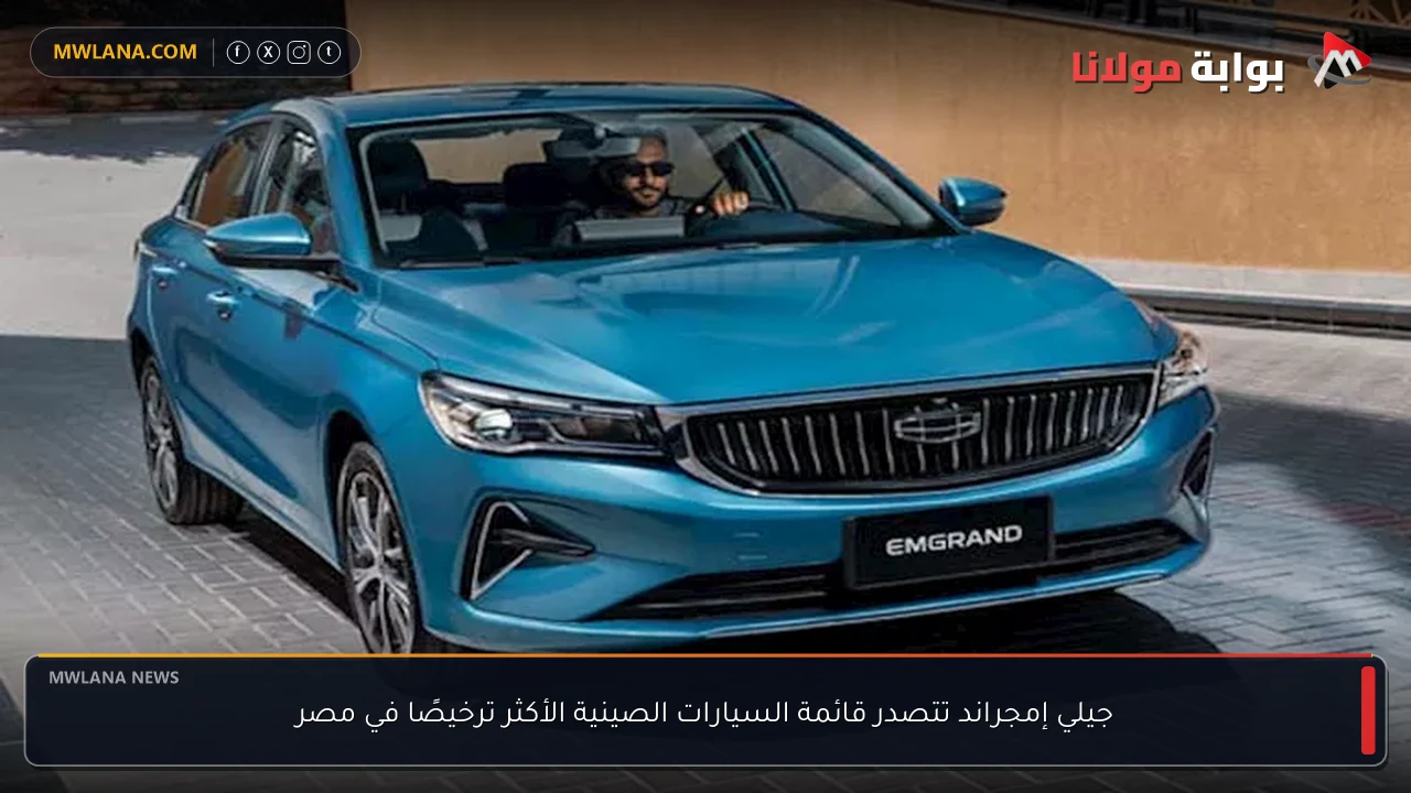 جيلي إمجراند تتصدر قائمة السيارات الصينية الأكثر ترخيصًا في مصر
