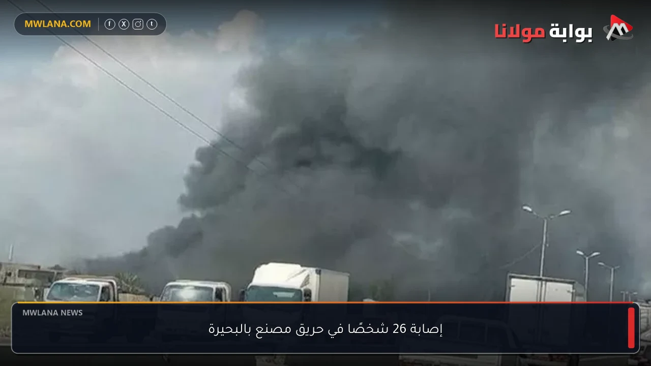 إصابة 26 شخصًا في حريق مصنع بالبحيرة