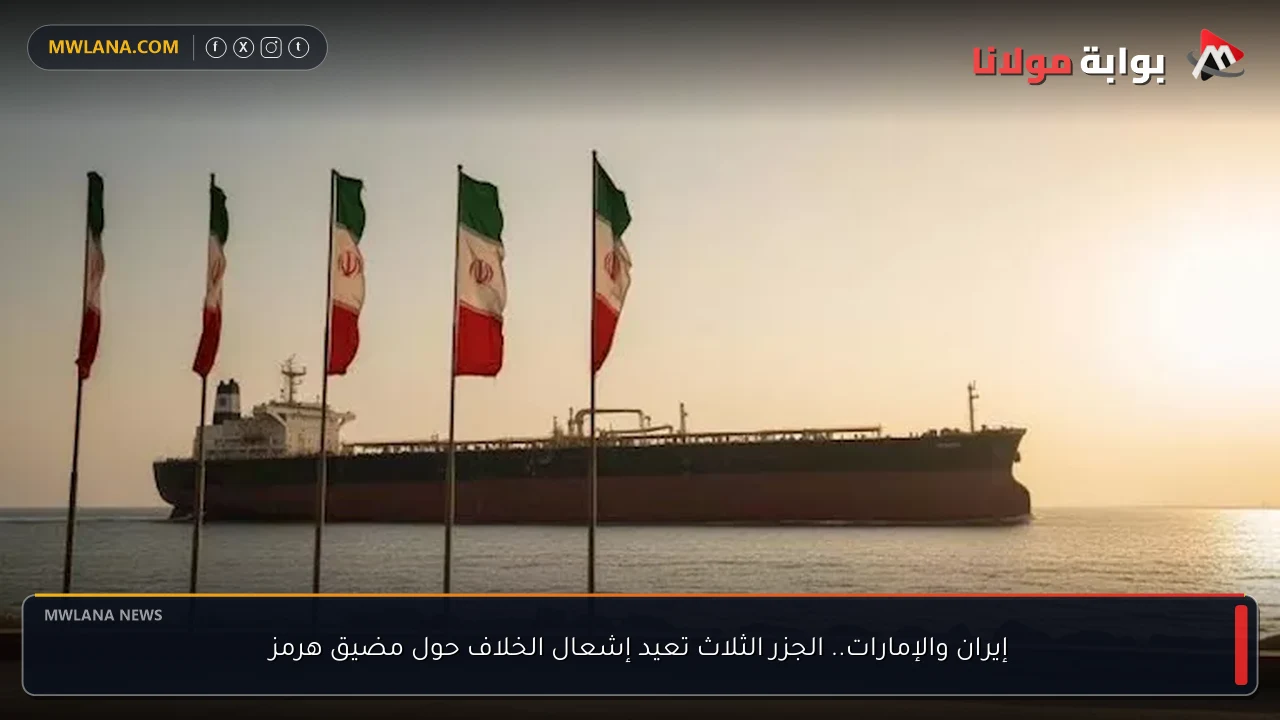 إيران والإمارات.. الجزر الثلاث تعيد إشعال الخلاف حول مضيق هرمز