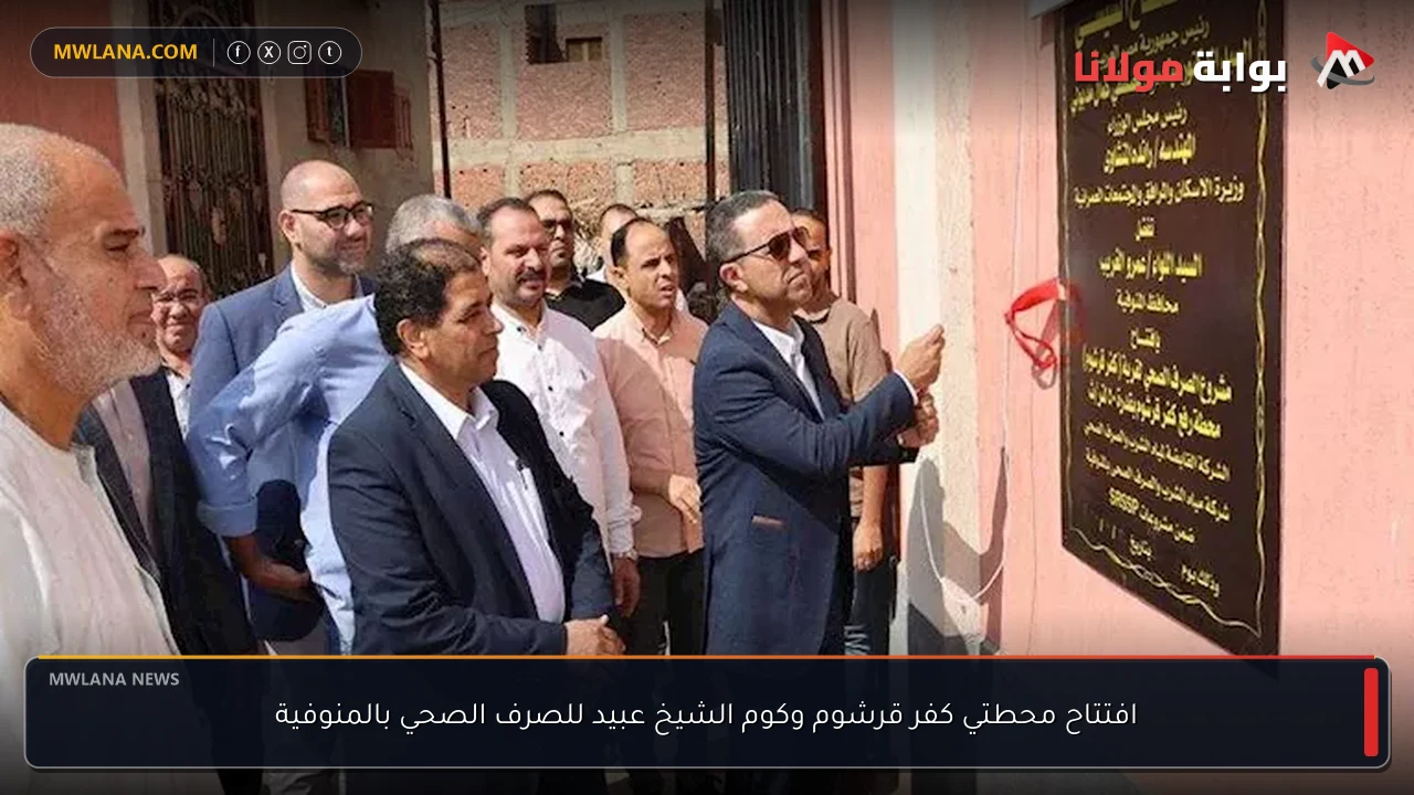 افتتاح محطتي كفر قرشوم وكوم الشيخ عبيد للصرف الصحي بالمنوفية