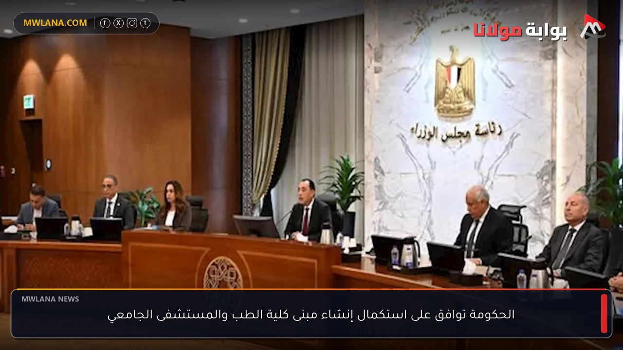 الحكومة توافق على استكمال إنشاء مبنى كلية الطب والمستشفى الجامعي