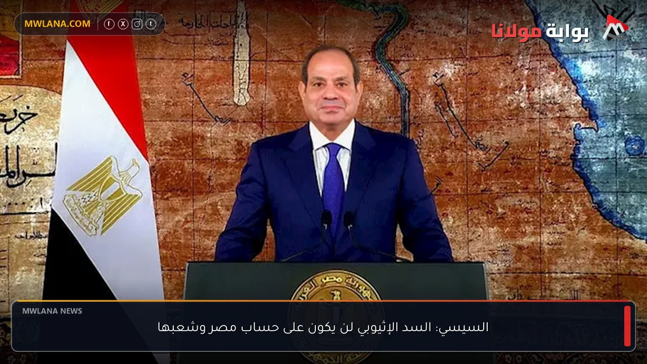 السيسي: السد الإثيوبي لن يكون على حساب مصر وشعبها