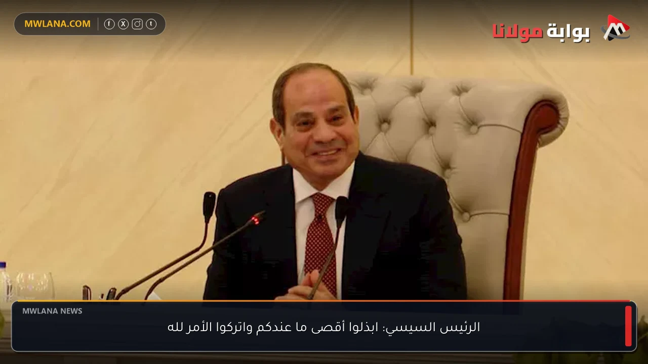 الرئيس السيسي: ابذلوا أقصى ما عندكم واتركوا الأمر لله