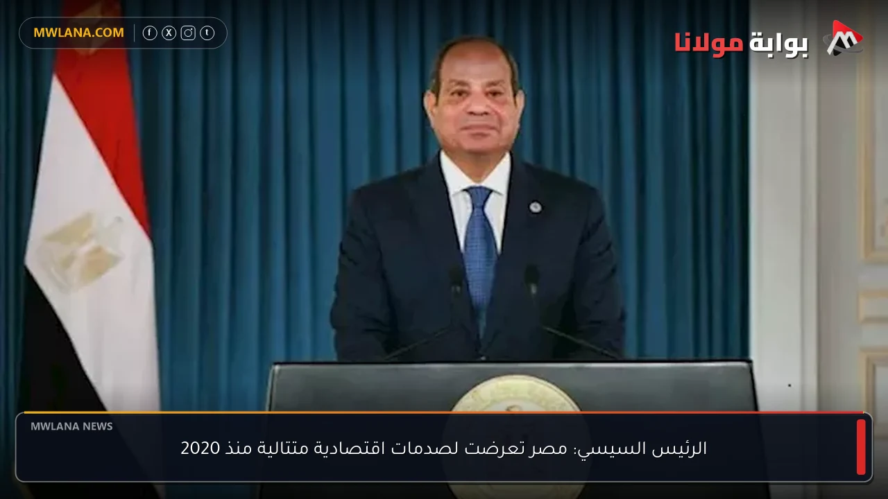 الرئيس السيسي: مصر تعرضت لصدمات اقتصادية متتالية منذ 2020