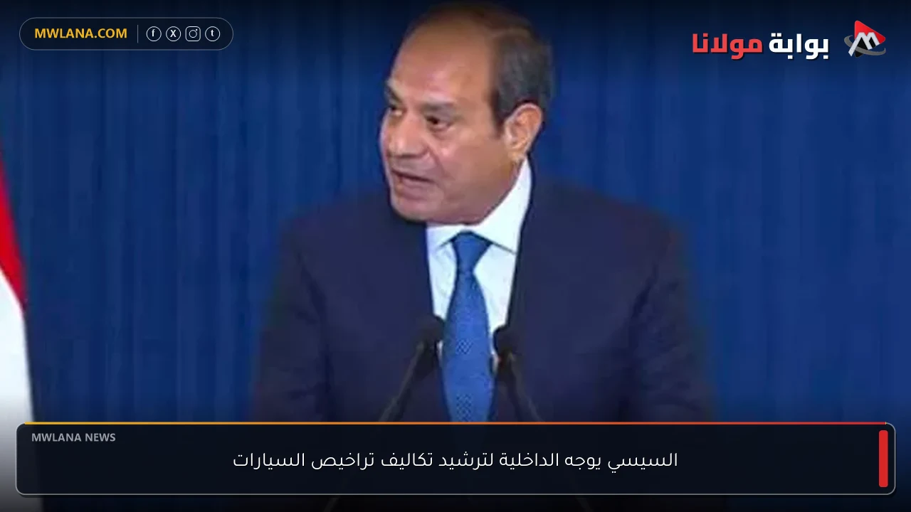 السيسي يوجه الداخلية لترشيد تكاليف تراخيص السيارات