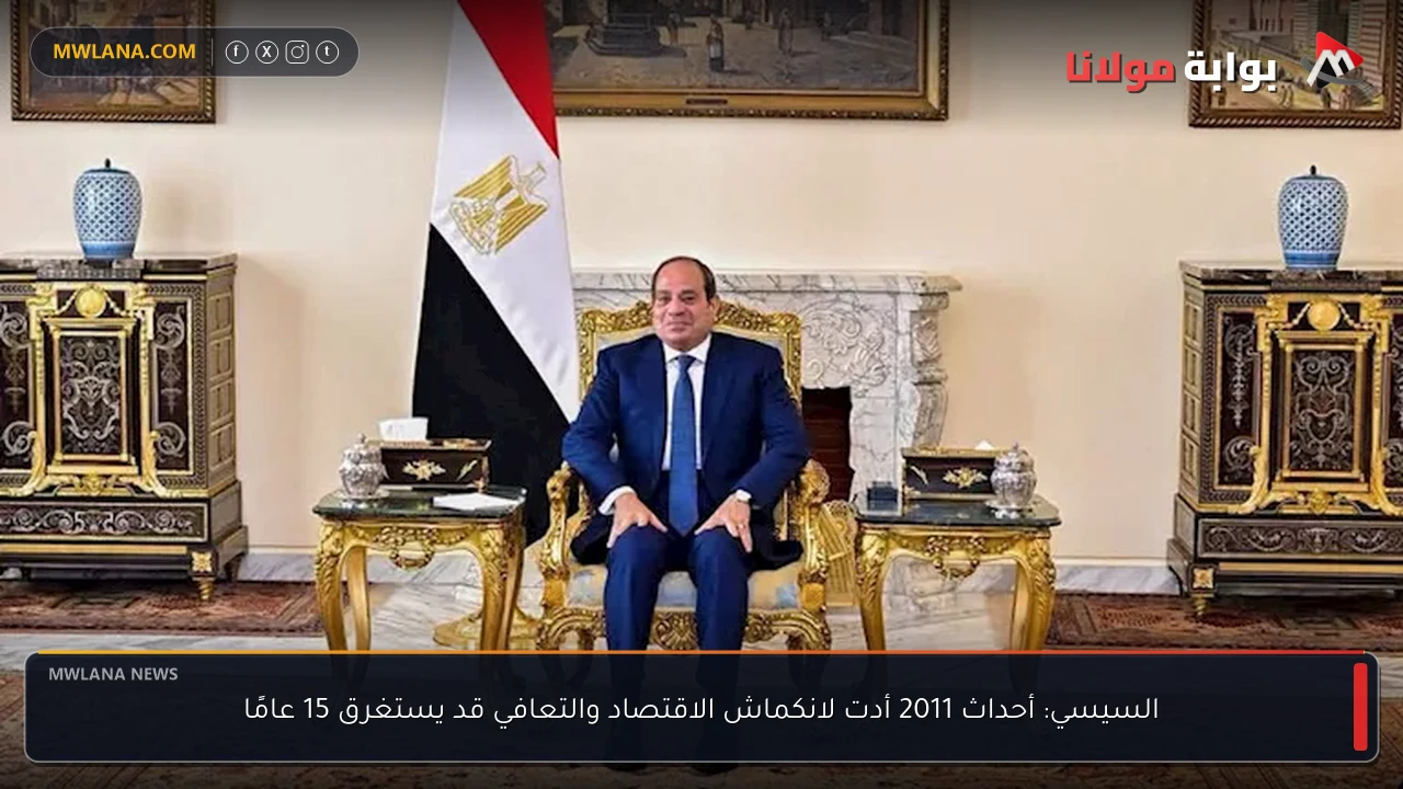 السيسي: أحداث 2011 أدت لانكماش الاقتصاد والتعافي قد يستغرق 15 عامًا