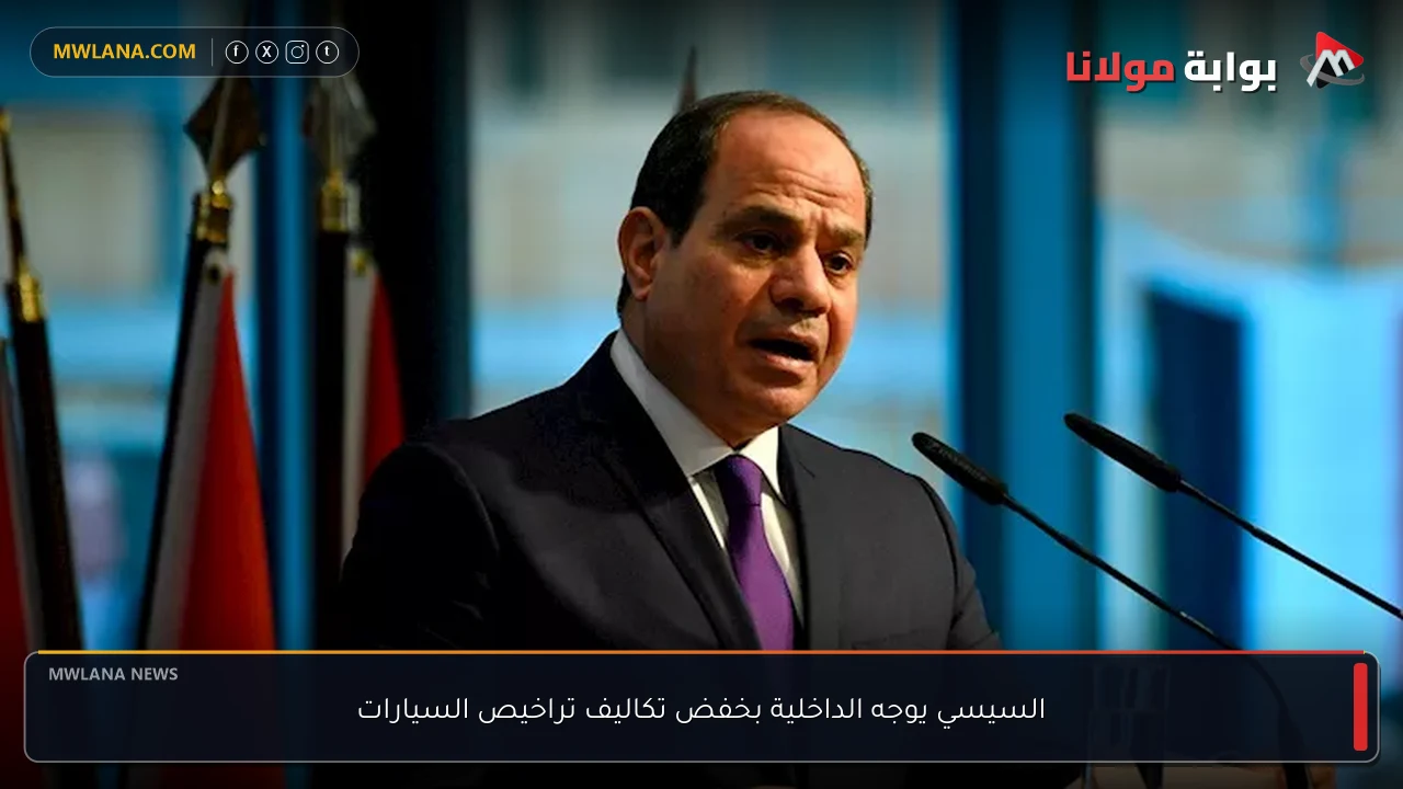 السيسي يوجه الداخلية بخفض تكاليف تراخيص السيارات
