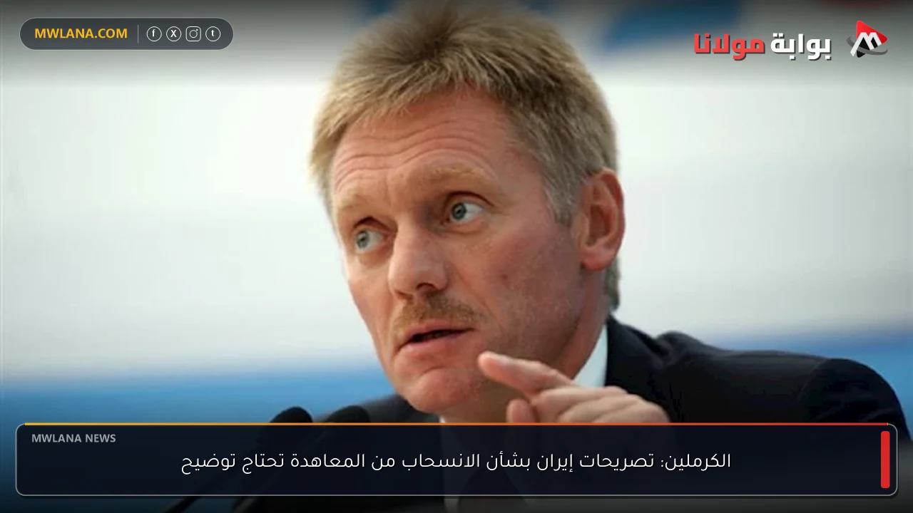 الكرملين: تصريحات إيران بشأن الانسحاب من المعاهدة تحتاج توضيح