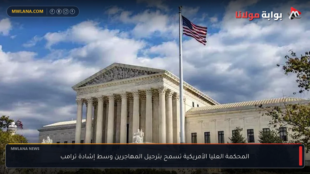 المحكمة العليا الأمريكية تسمح بترحيل المهاجرين وسط إشادة ترامب