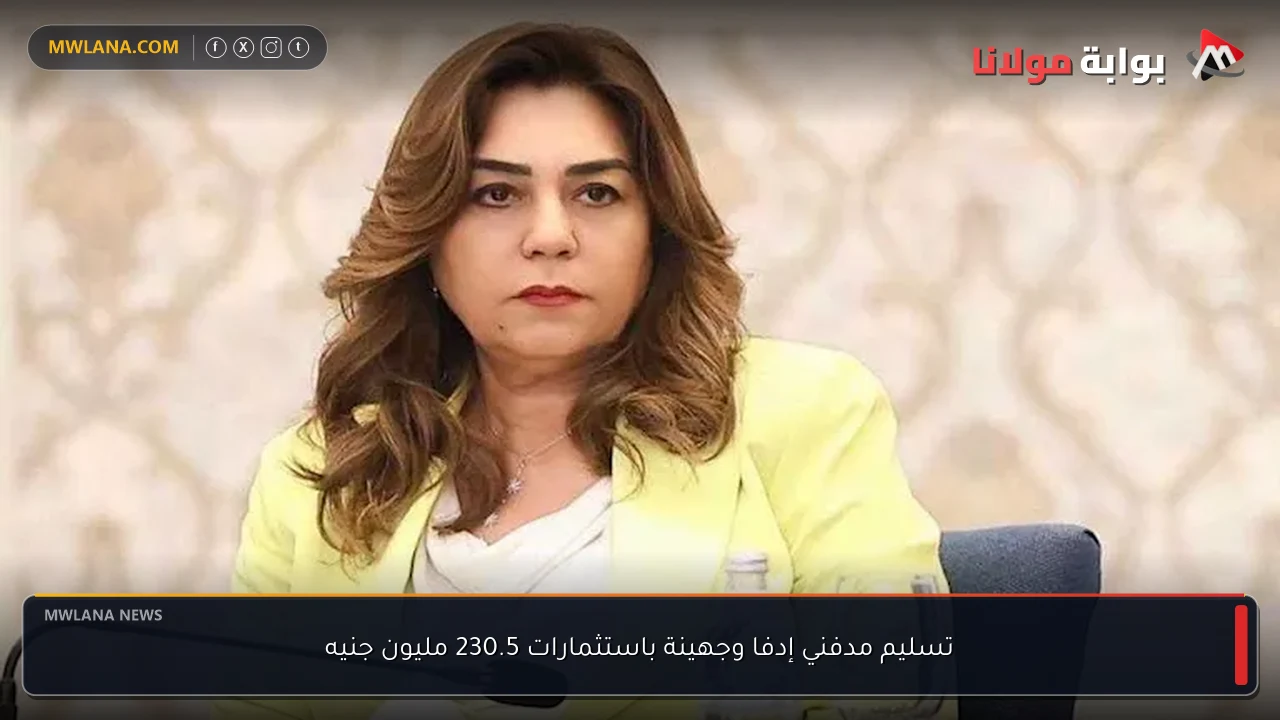 تسليم مدفني إدفا وجهينة باستثمارات 230.5 مليون جنيه