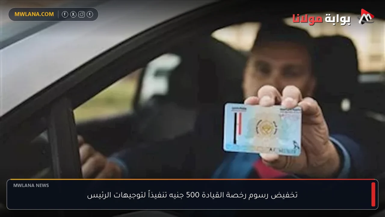تخفيض رسوم رخصة القيادة 500 جنيه تنفيذاً لتوجيهات الرئيس