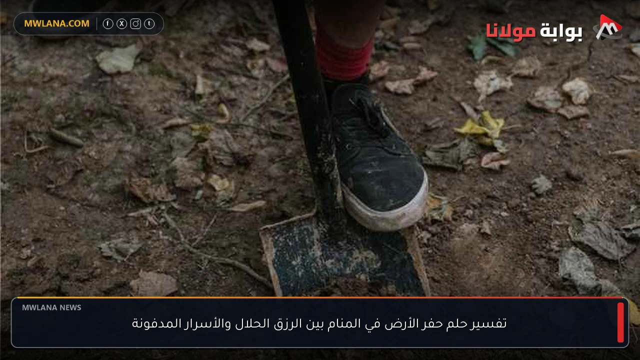 تفسير حلم حفر الأرض في المنام بين الرزق الحلال والأسرار المدفونة