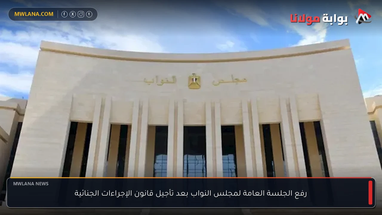 رفع الجلسة العامة لمجلس النواب بعد تأجيل قانون الإجراءات الجنائية
