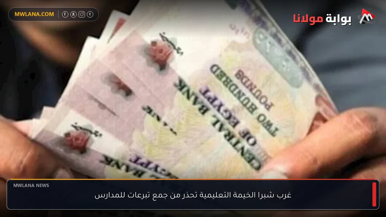 غرب شبرا الخيمة التعليمية تحذر من جمع تبرعات للمدارس