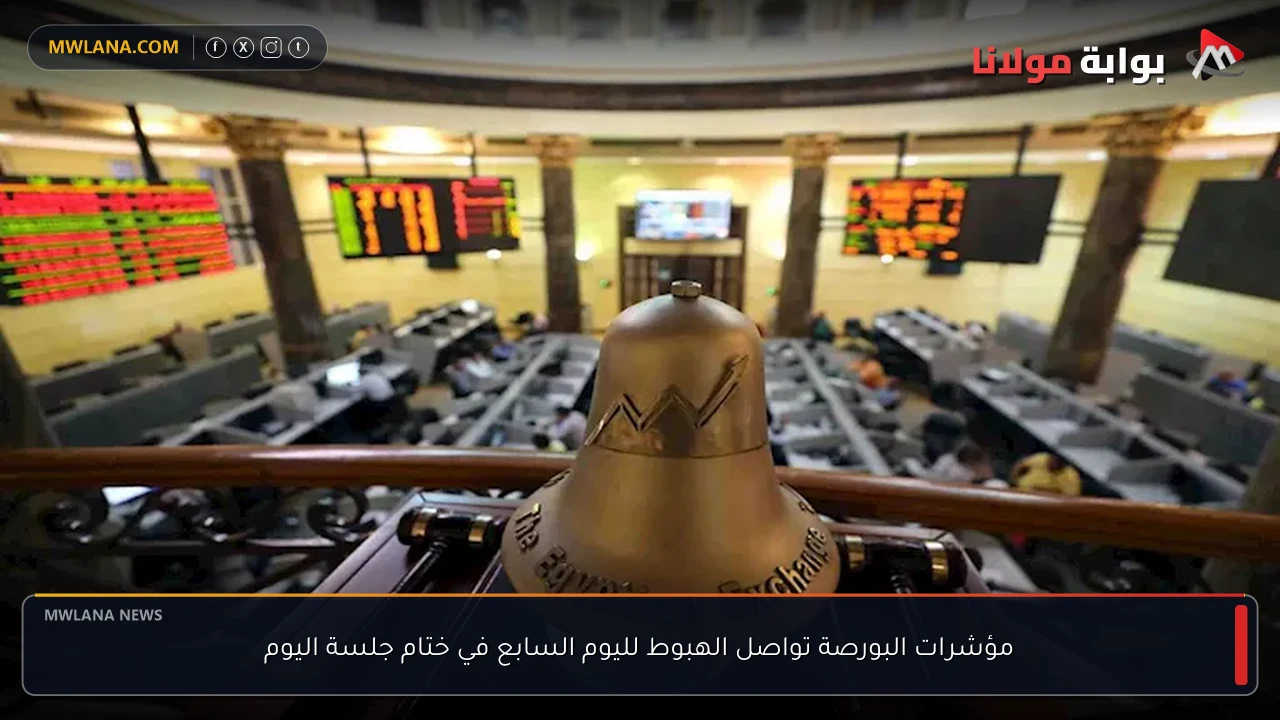 مؤشرات البورصة تواصل الهبوط لليوم السابع في ختام جلسة اليوم