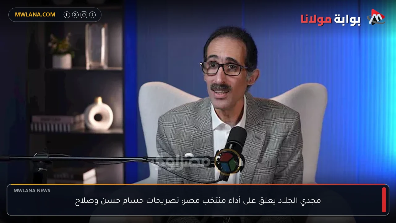 مجدي الجلاد يعلق على أداء منتخب مصر: تصريحات حسام حسن وصلاح