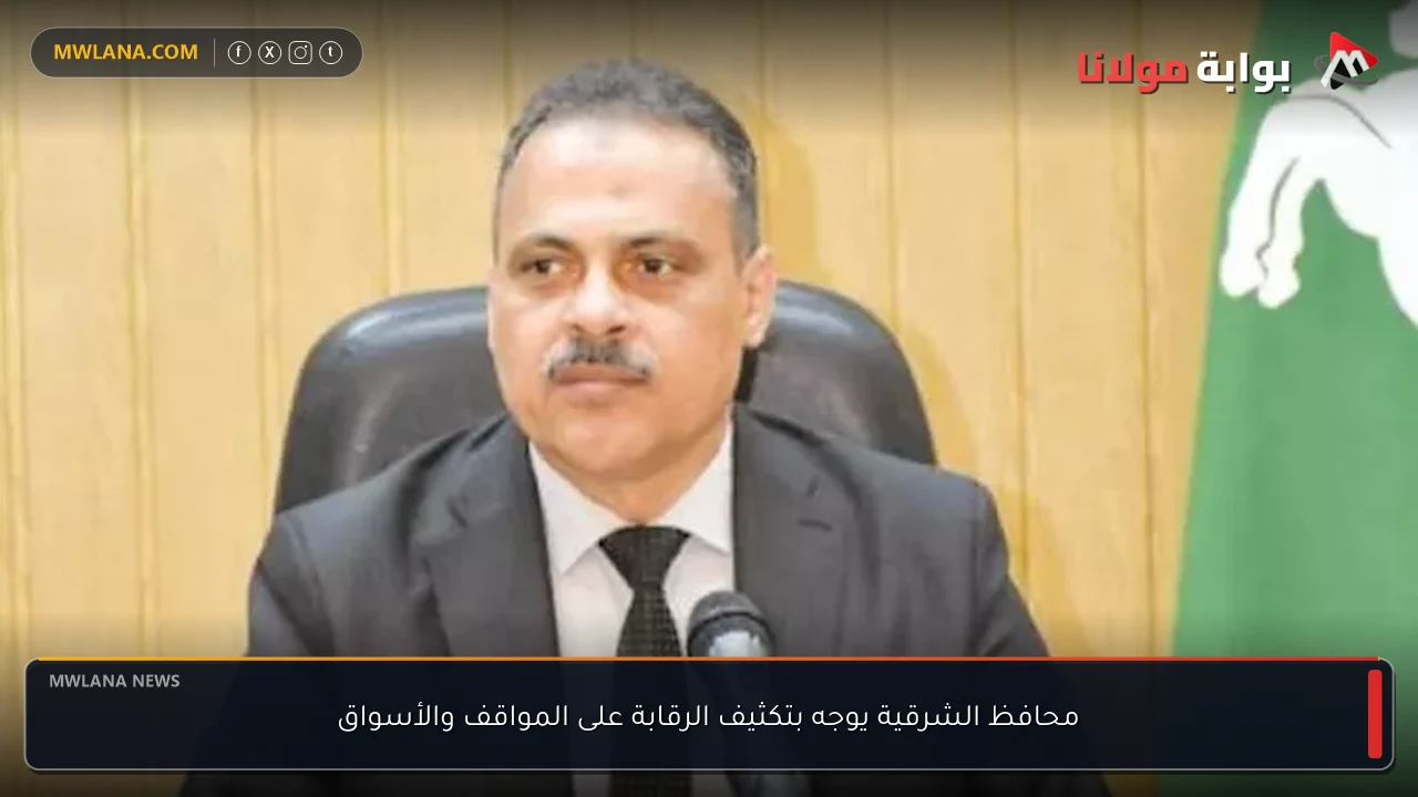 محافظ الشرقية يوجه بتكثيف الرقابة على المواقف والأسواق