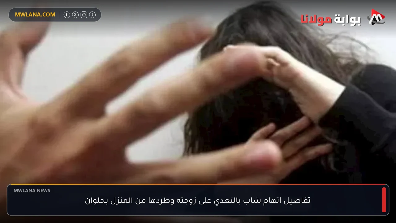 تفاصيل اتهام شاب بالتعدي على زوجته وطردها من المنزل بحلوان