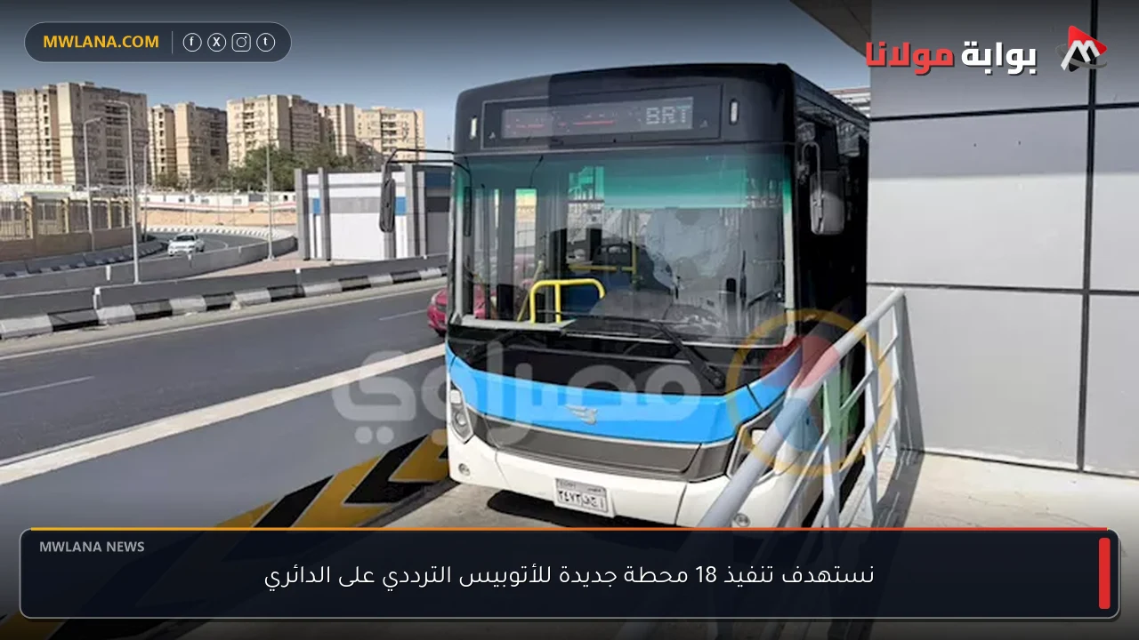 نستهدف تنفيذ 18 محطة جديدة للأتوبيس الترددي على الدائري