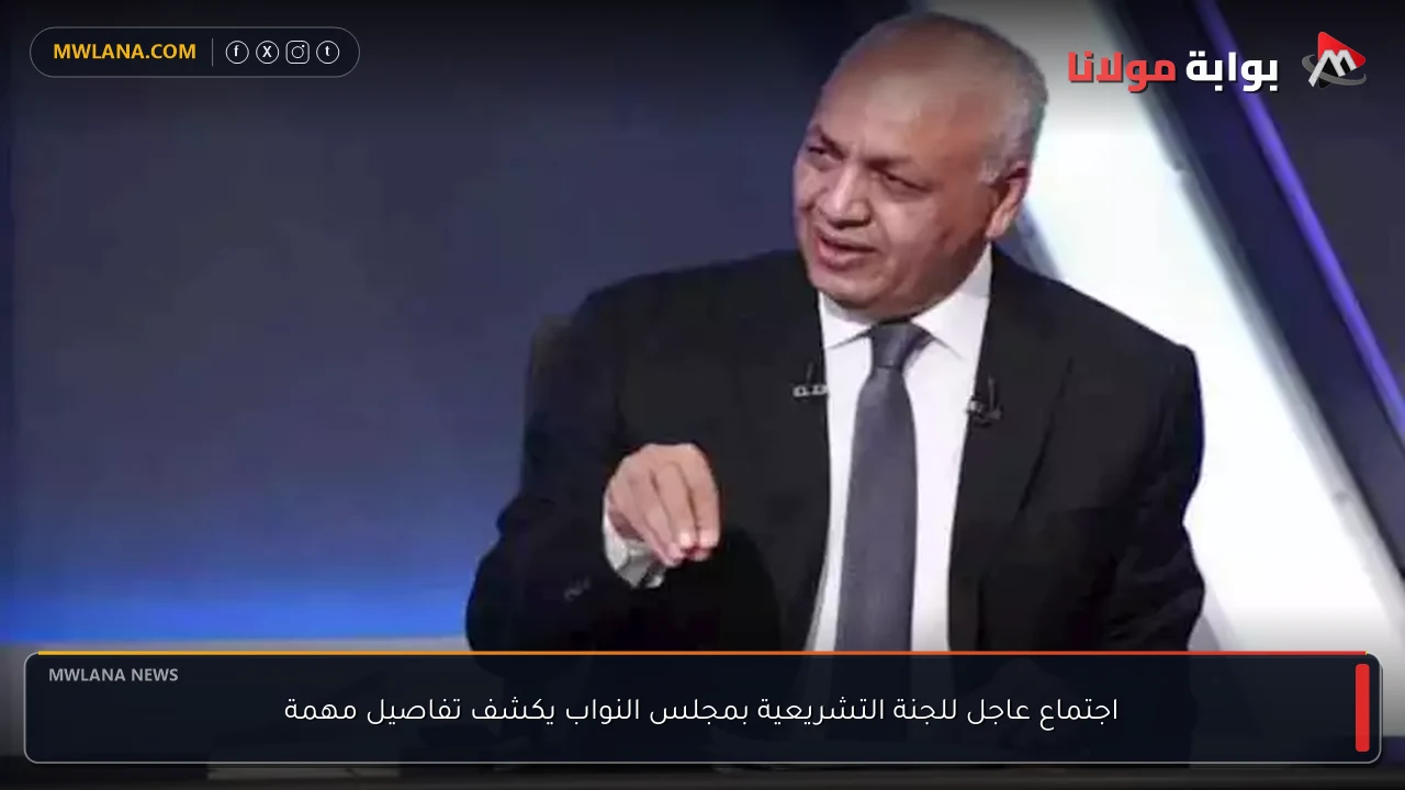 اجتماع عاجل للجنة التشريعية بمجلس النواب يكشف تفاصيل مهمة