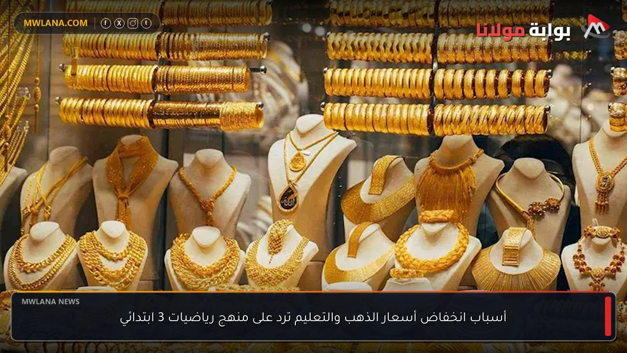 أسباب انخفاض أسعار الذهب والتعليم ترد على منهج رياضيات 3 ابتدائي