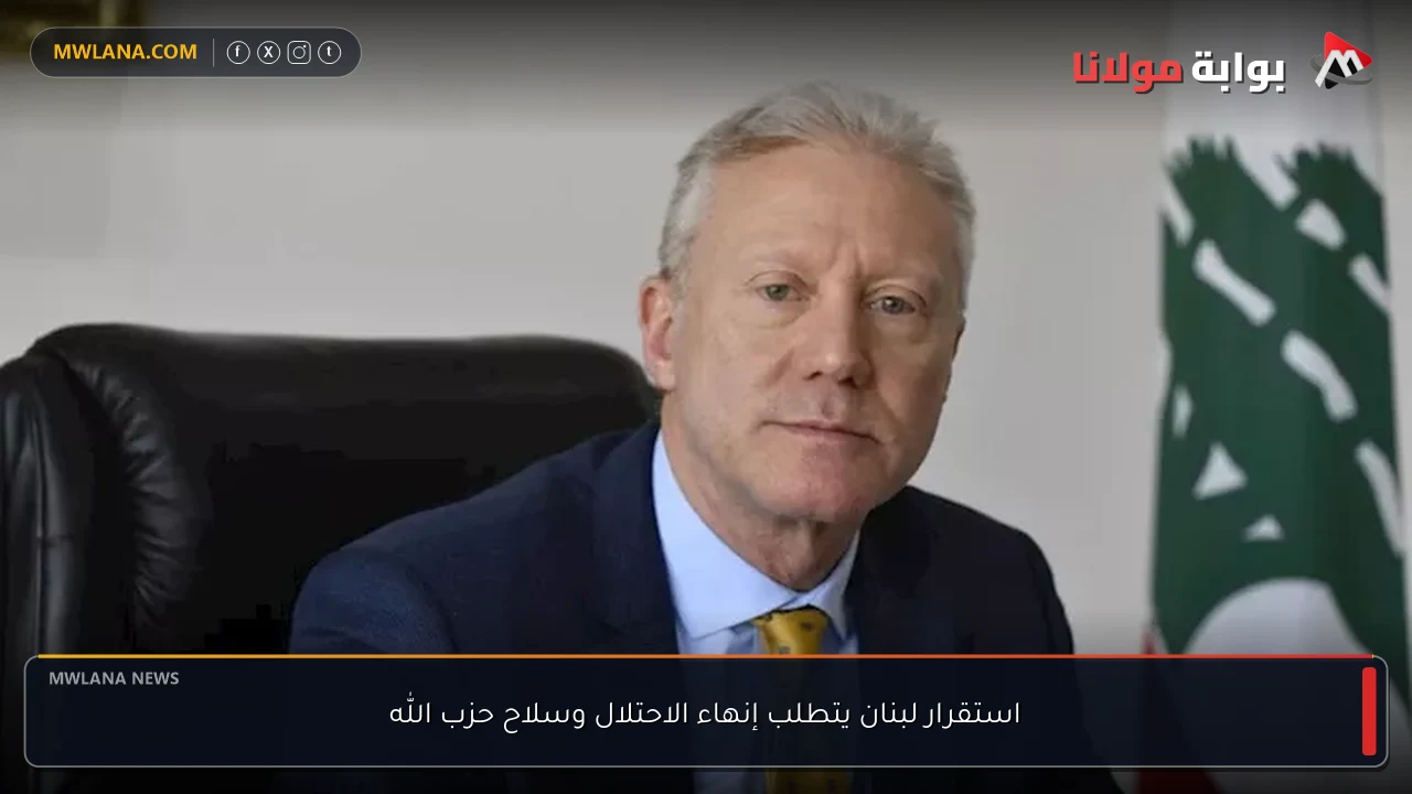 استقرار لبنان يتطلب إنهاء الاحتلال وسلاح حزب الله