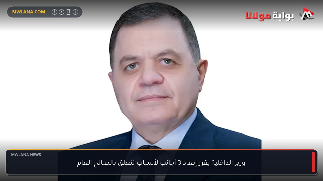 وزير الداخلية يقرر إبعاد 3 أجانب لأسباب تتعلق بالصالح العام