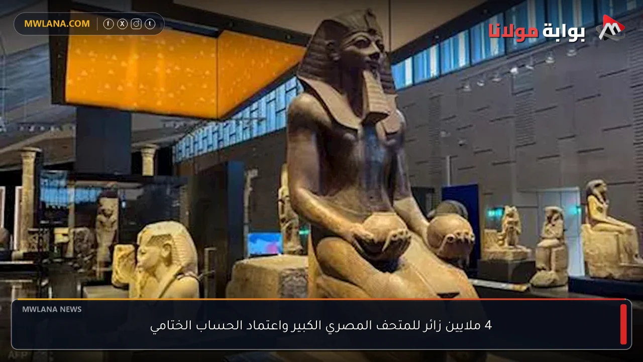 4 ملايين زائر للمتحف المصري الكبير واعتماد الحساب الختامي