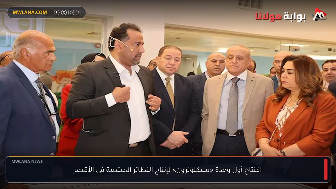 افتتاح أول وحدة «سيكلوترون» لإنتاج النظائر المشعة في الأقصر