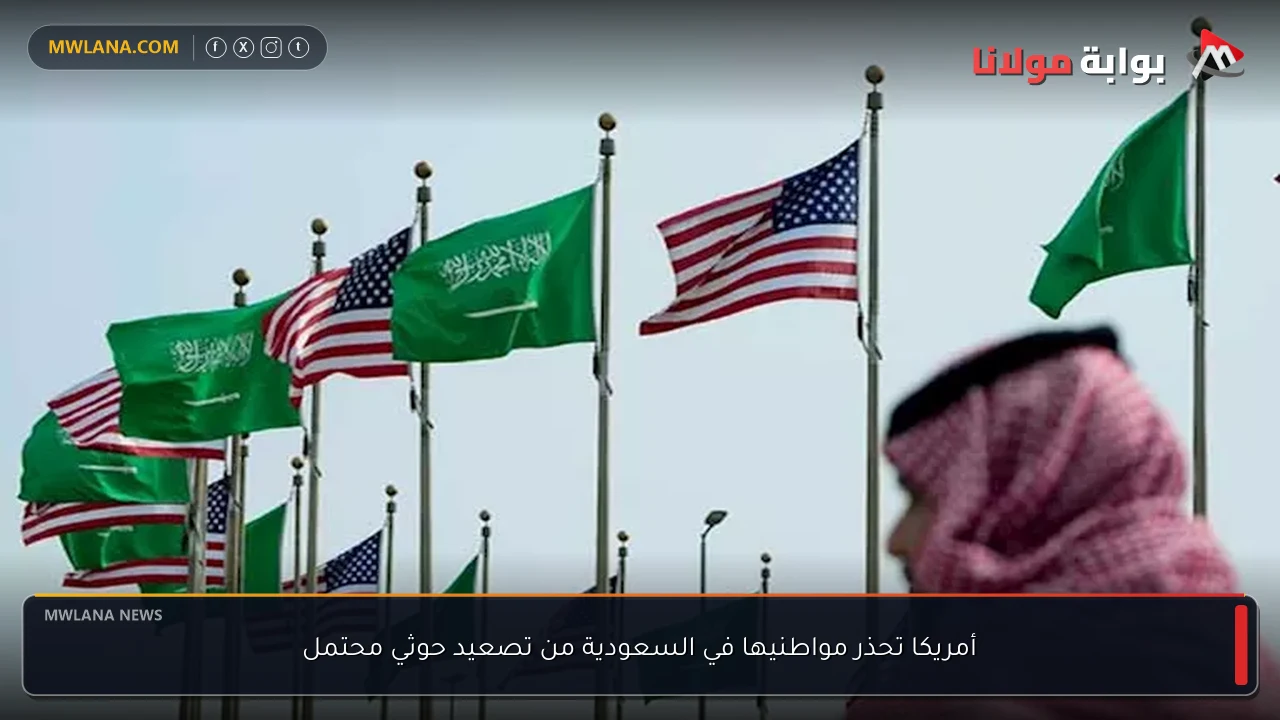 أمريكا تحذر مواطنيها في السعودية من تصعيد حوثي محتمل
