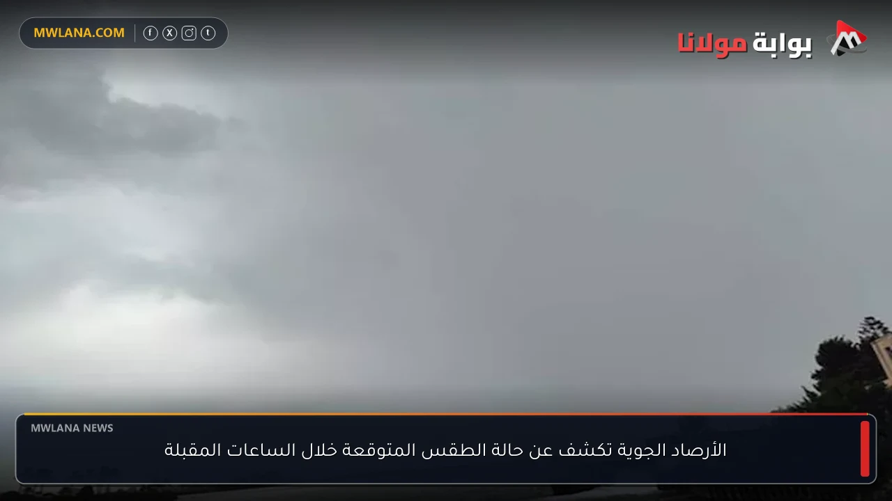 الأرصاد الجوية تكشف عن حالة الطقس المتوقعة خلال الساعات المقبلة