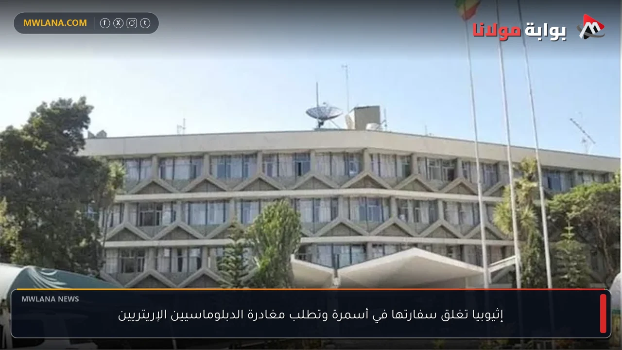 إثيوبيا تغلق سفارتها في أسمرة وتطلب مغادرة الدبلوماسيين الإريتريين