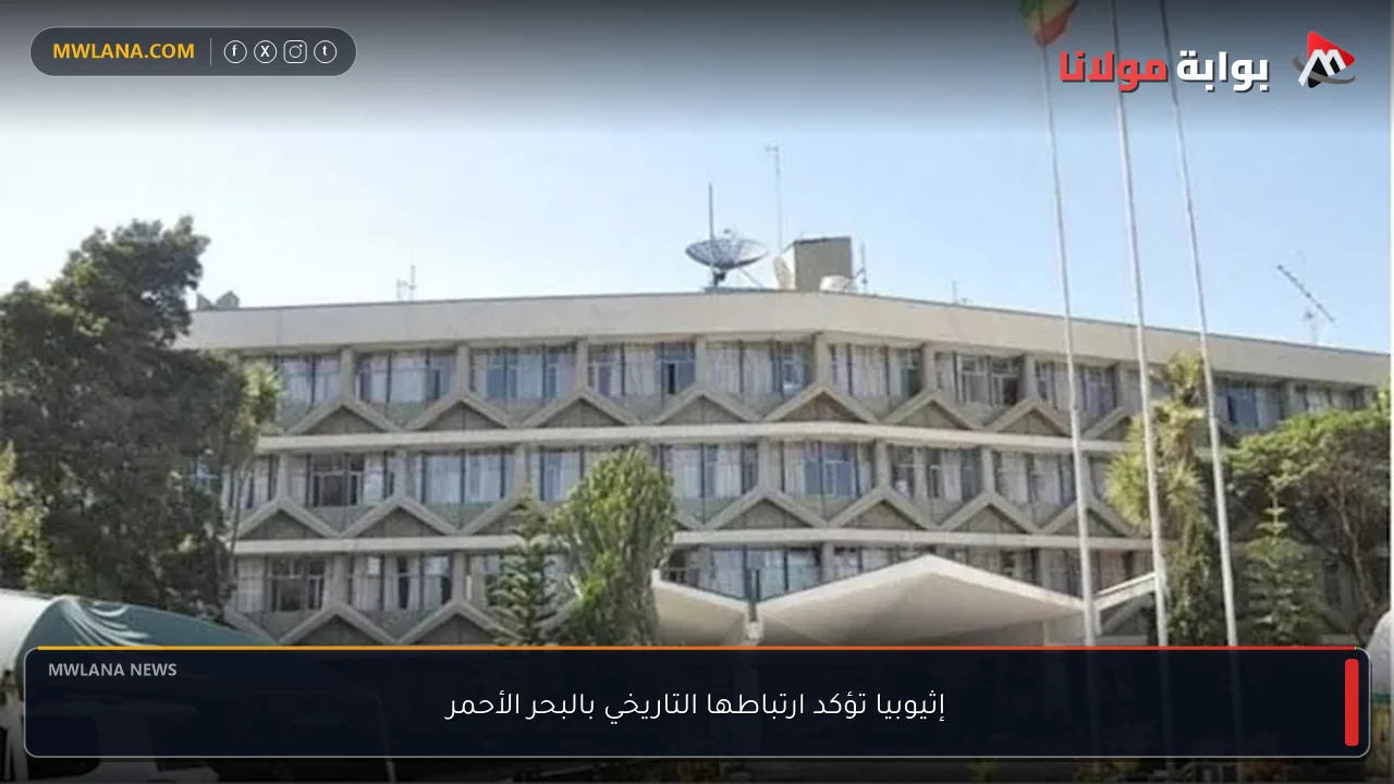 إثيوبيا تؤكد ارتباطها التاريخي بالبحر الأحمر