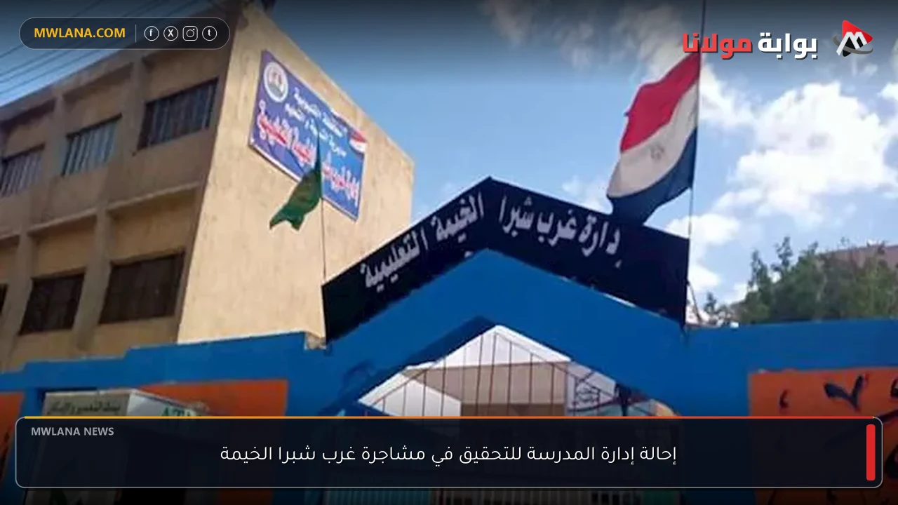 إحالة إدارة المدرسة للتحقيق في مشاجرة غرب شبرا الخيمة