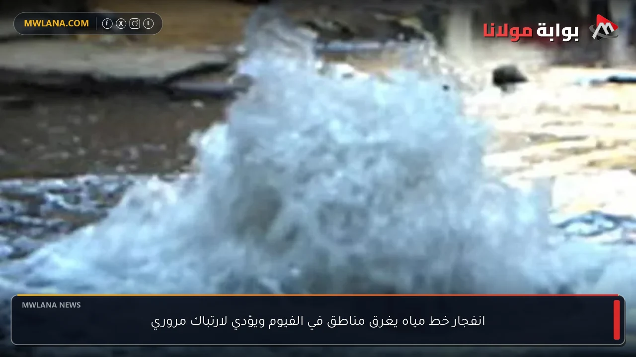 انفجار خط مياه يغرق مناطق في الفيوم ويؤدي لارتباك مروري