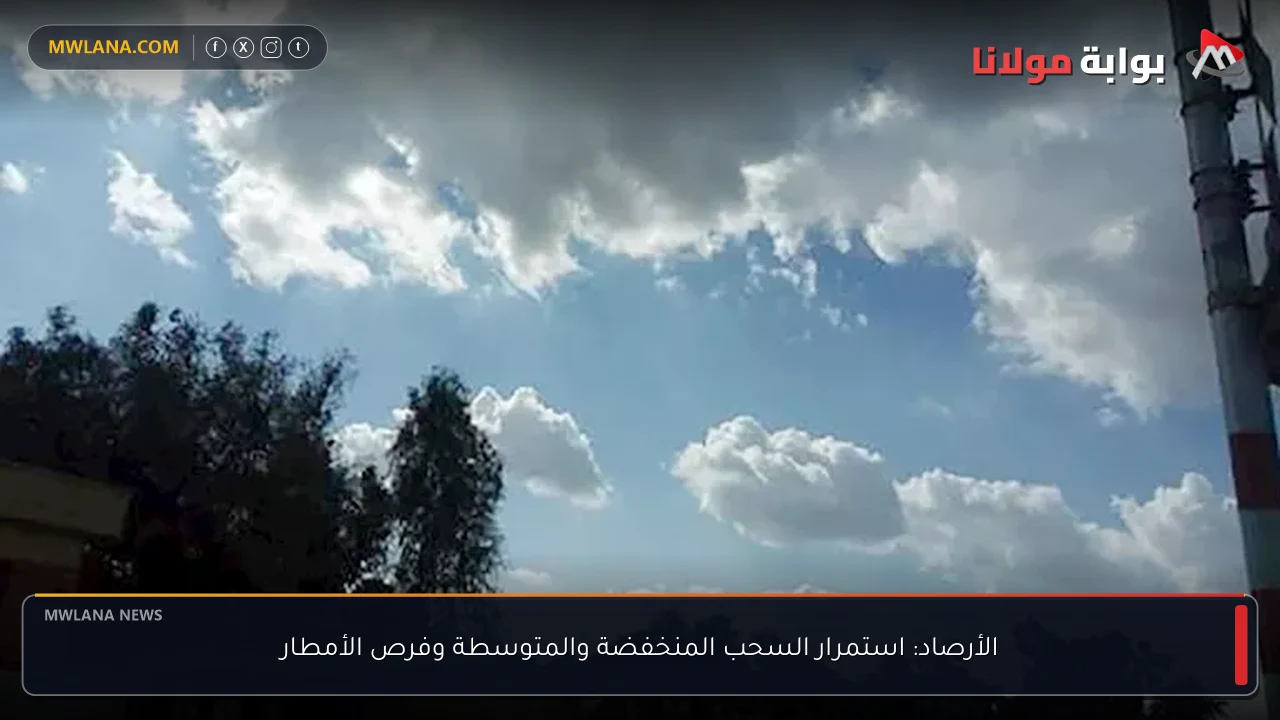 الأرصاد: استمرار السحب المنخفضة والمتوسطة وفرص الأمطار