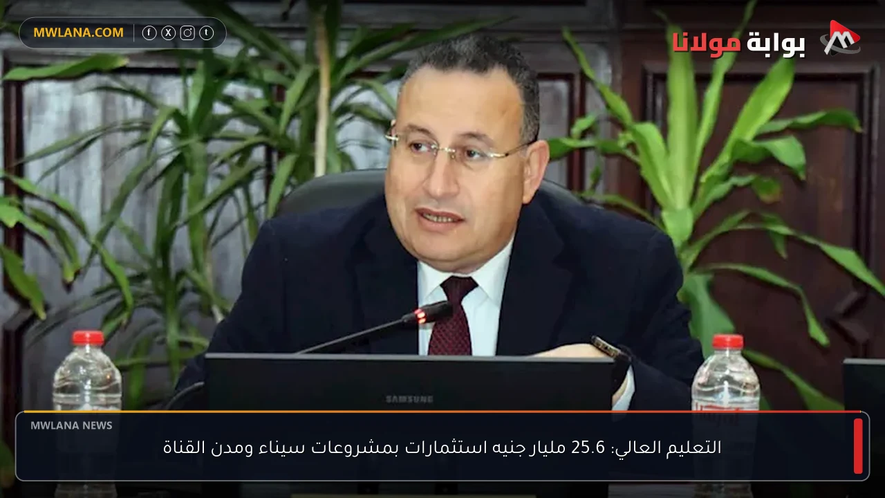 التعليم العالي: 25.6 مليار جنيه استثمارات بمشروعات سيناء ومدن القناة