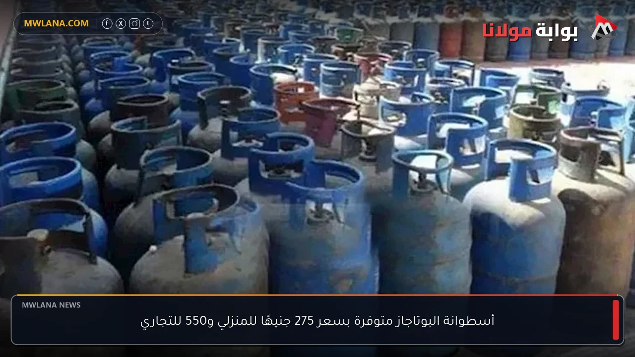 أسطوانة البوتاجاز متوفرة بسعر 275 جنيهًا للمنزلي و550 للتجاري