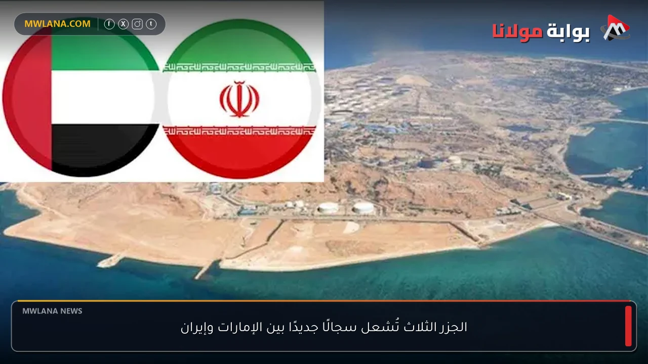الجزر الثلاث تُشعل سجالًا جديدًا بين الإمارات وإيران