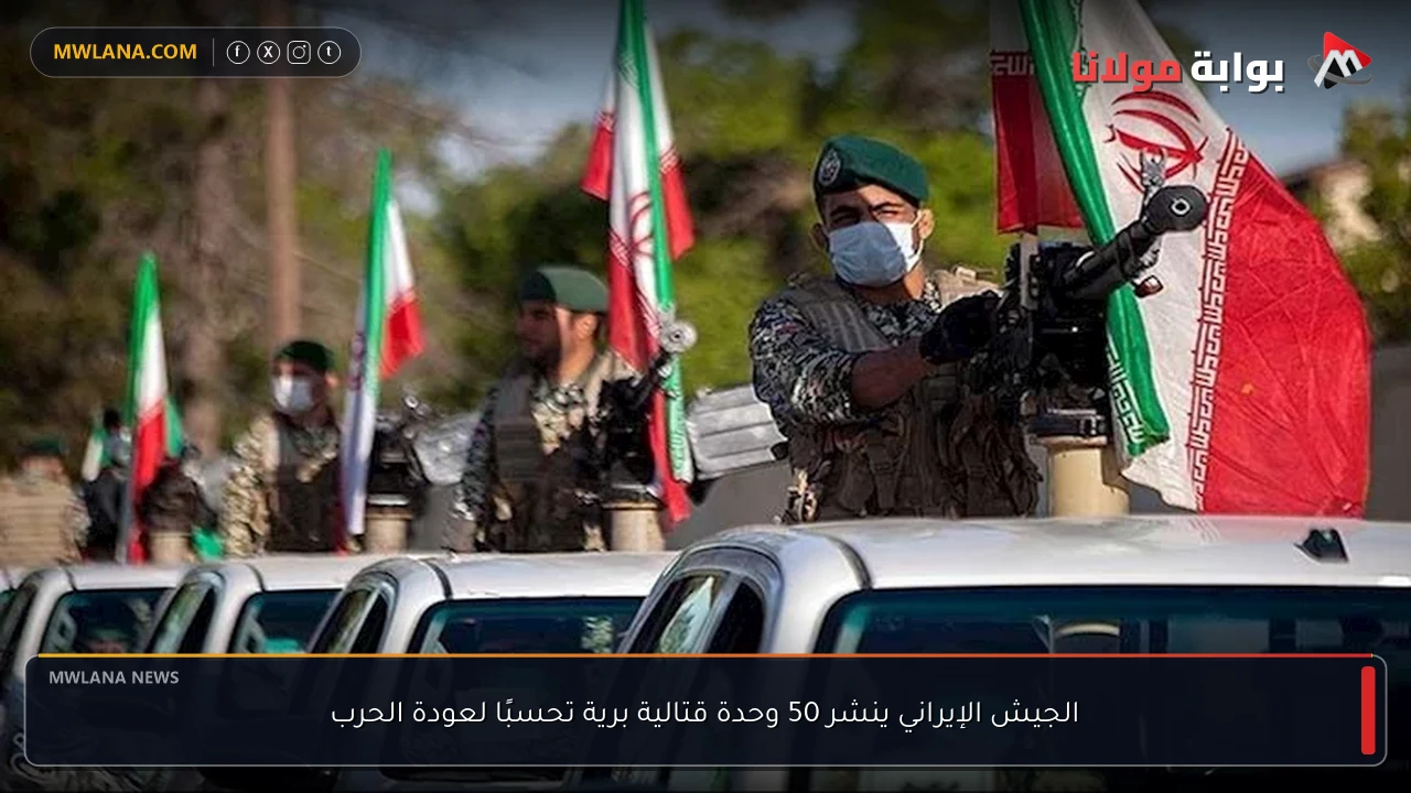 الجيش الإيراني ينشر 50 وحدة قتالية برية تحسبًا لعودة الحرب