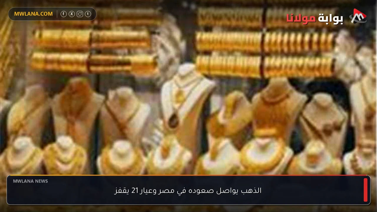 الذهب يواصل صعوده في مصر وعيار 21 يقفز