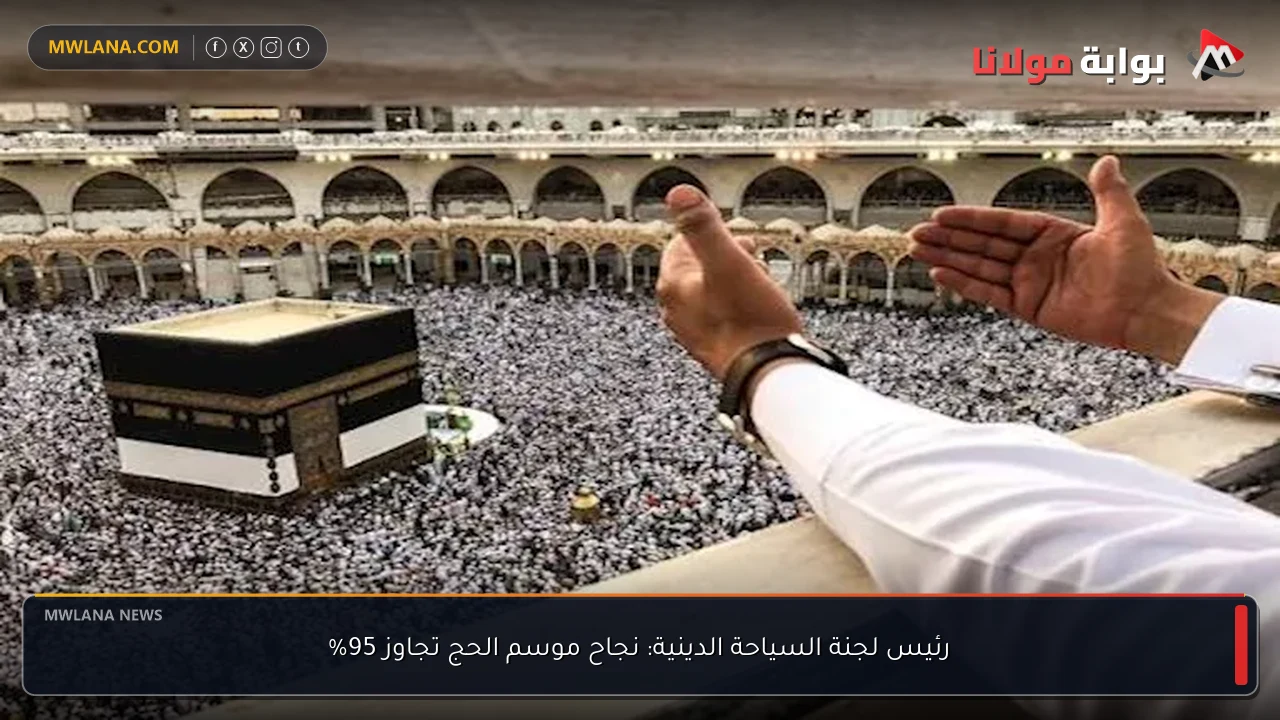 رئيس لجنة السياحة الدينية: نجاح موسم الحج تجاوز 95%