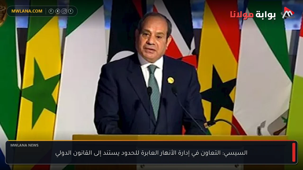 السيسي: التعاون في إدارة الأنهار العابرة للحدود يستند إلى القانون الدولي