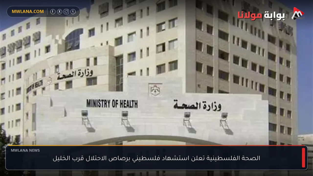 الصحة الفلسطينية تعلن استشهاد فلسطيني برصاص الاحتلال قرب الخليل