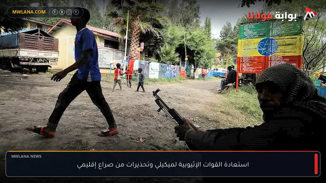 استعادة القوات الإثيوبية لميكيلي وتحذيرات من صراع إقليمي