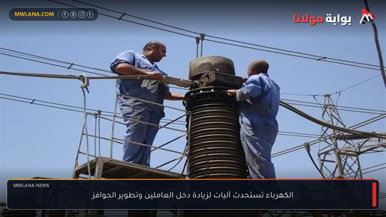 الكهرباء تستحدث آليات لزيادة دخل العاملين وتطوير الحوافز